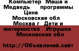 Компьютер «Маша и Медведь»-64 программы  › Цена ­ 1 150 - Московская обл., Москва г. Дети и материнство » Игрушки   . Московская обл.